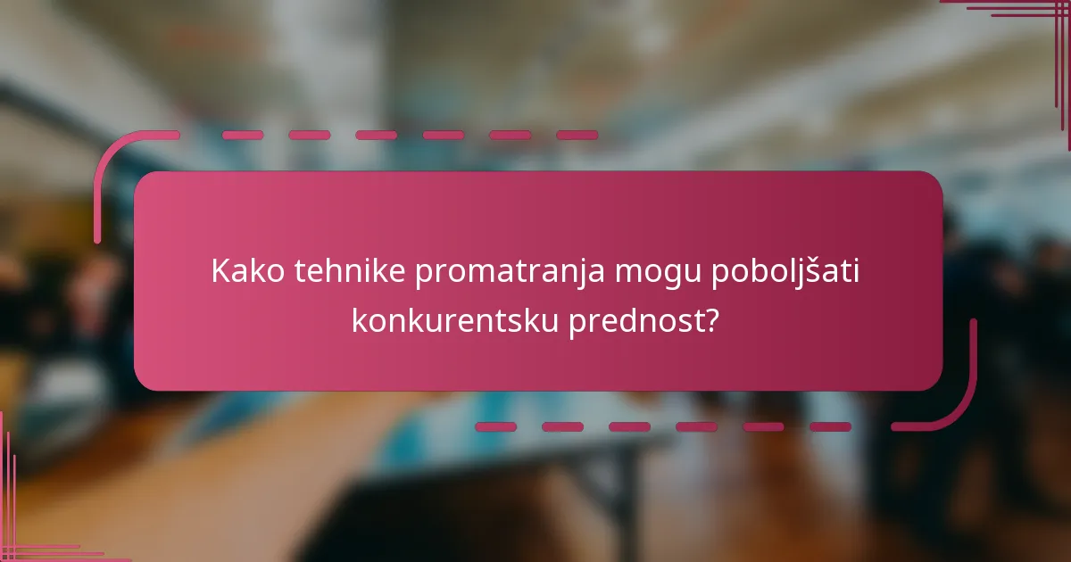 Kako tehnike promatranja mogu poboljšati konkurentsku prednost?