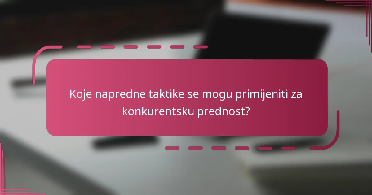 Koje napredne taktike se mogu primijeniti za konkurentsku prednost?