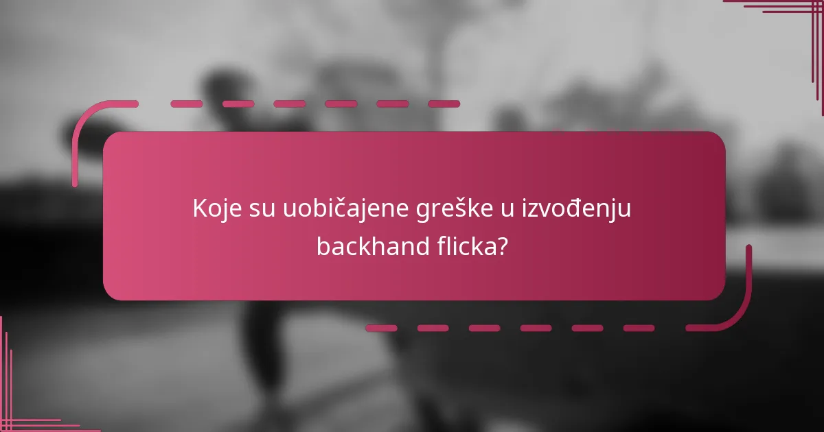 Koje su uobičajene greške u izvođenju backhand flicka?