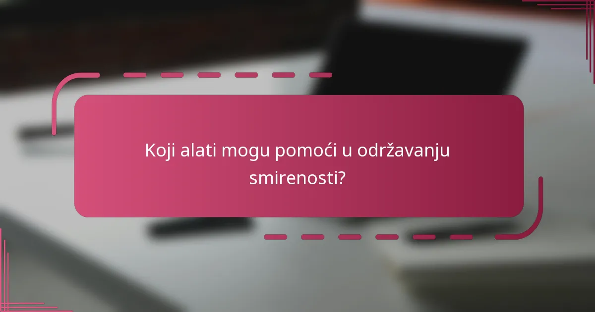Koji alati mogu pomoći u održavanju smirenosti?